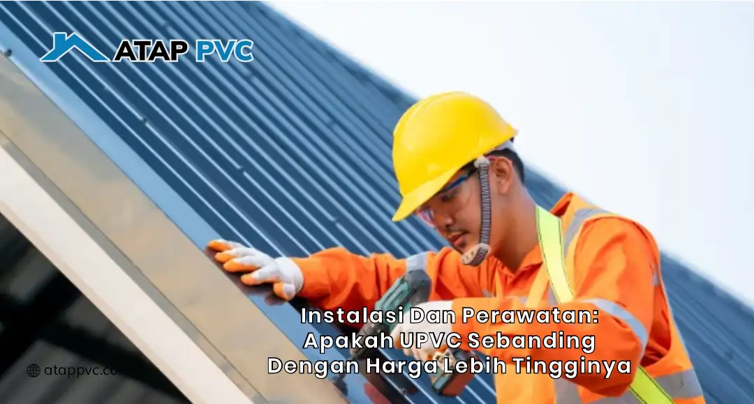 Instalasi dan Perawatan: Apakah UPVC Sebanding dengan Harga Lebih Tingginya?