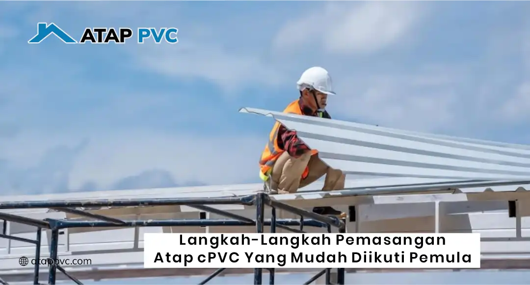 Langkah-Langkah Pemasangan Atap cPVC yang Mudah Diikuti Pemula